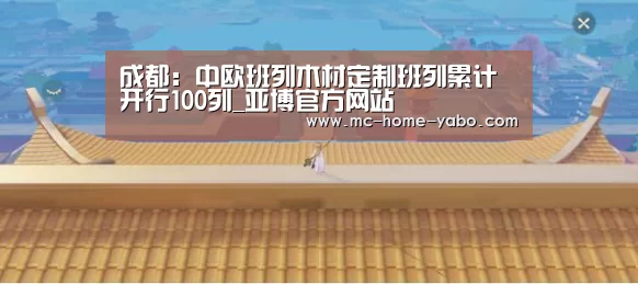 成都:中欧班列木材定制班列累计开行100列_亚博官方网站(图3) 亚博体育