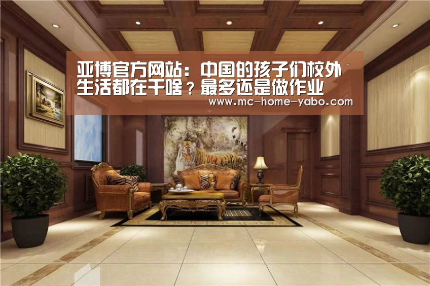 亚博官方网站:中国的孩子们校外生活都在干啥?最多还是做作业(图2) 亚博